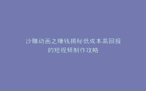 沙雕动画之赚钱揭秘低成本高回报的短视频制作攻略