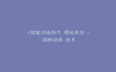 AI赋能动画制作 揭秘高效 AI插帧动画 技术