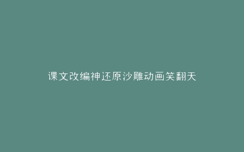 课文改编神还原沙雕动画笑翻天