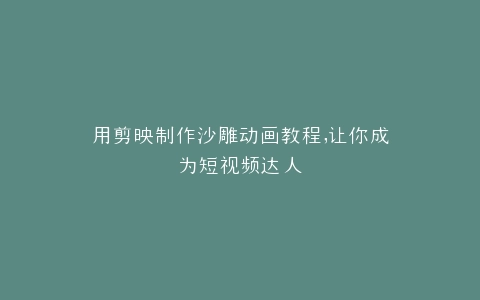用剪映制作沙雕动画教程,让你成为短视频达人