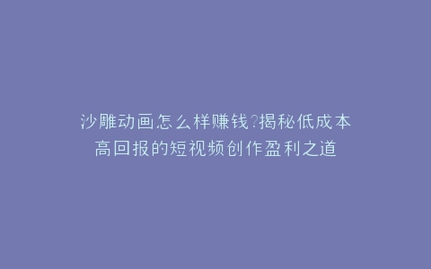 沙雕动画怎么样赚钱?揭秘低成本高回报的短视频创作盈利之道