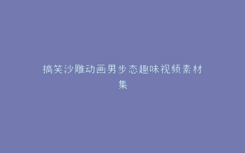 搞笑沙雕动画男步态趣味视频素材集
