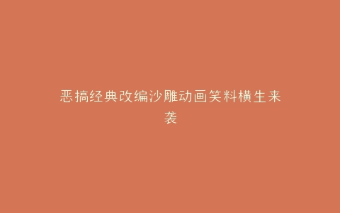 恶搞经典改编沙雕动画笑料横生来袭