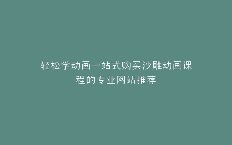 轻松学动画一站式购买沙雕动画课程的专业网站推荐
