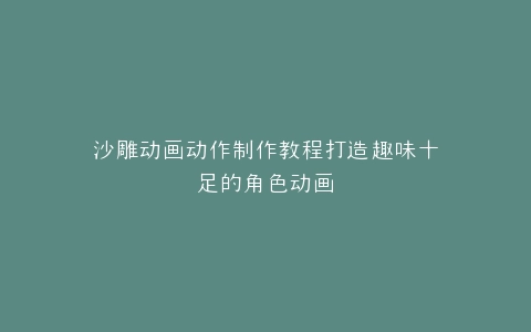 沙雕动画动作制作教程打造趣味十足的角色动画