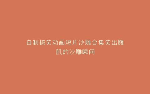 自制搞笑动画短片沙雕合集笑出腹肌的沙雕瞬间