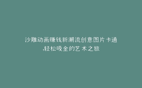 沙雕动画赚钱新潮流创意图片卡通,轻松吸金的艺术之旅