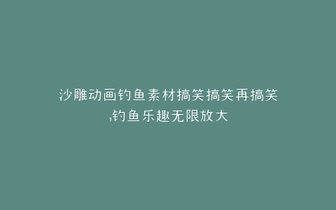 沙雕动画钓鱼素材搞笑搞笑再搞笑,钓鱼乐趣无限放大