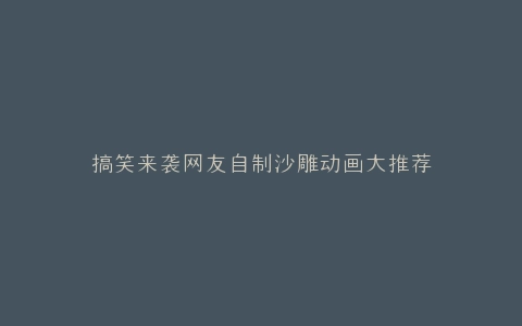 搞笑来袭网友自制沙雕动画大推荐