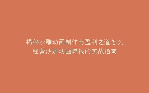 揭秘沙雕动画制作与盈利之道怎么经营沙雕动画赚钱的实战指南