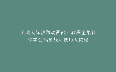 笑破天际沙雕动画战斗教程全集轻松学会搞笑战斗技巧大揭秘