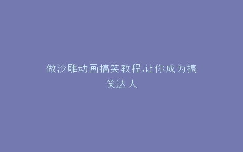做沙雕动画搞笑教程,让你成为搞笑达人