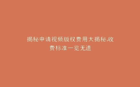 揭秘申请视频版权费用大揭秘,收费标准一览无遗