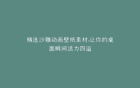 精选沙雕动画壁纸素材,让你的桌面瞬间活力四溢