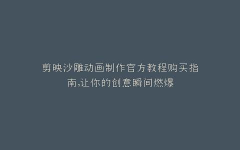 剪映沙雕动画制作官方教程购买指南,让你的创意瞬间燃爆