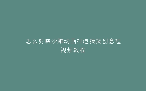 怎么剪映沙雕动画打造搞笑创意短视频教程