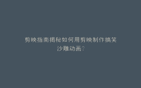 剪映指南揭秘如何用剪映制作搞笑沙雕动画?
