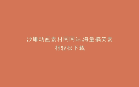 沙雕动画素材网网站,海量搞笑素材轻松下载