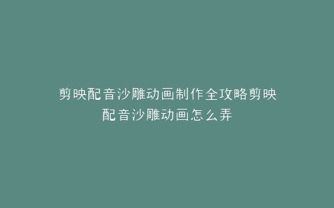 剪映配音沙雕动画制作全攻略剪映配音沙雕动画怎么弄