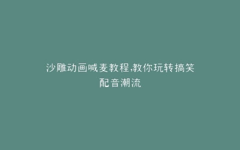 沙雕动画喊麦教程,教你玩转搞笑配音潮流