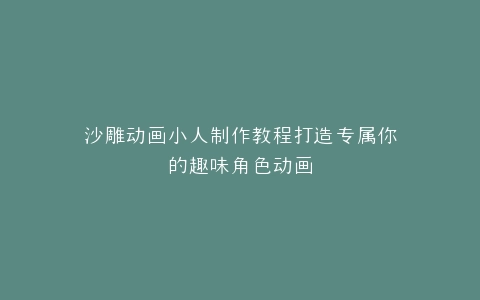沙雕动画小人制作教程打造专属你的趣味角色动画