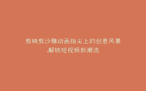 剪映剪沙雕动画指尖上的创意风暴,解锁短视频新潮流