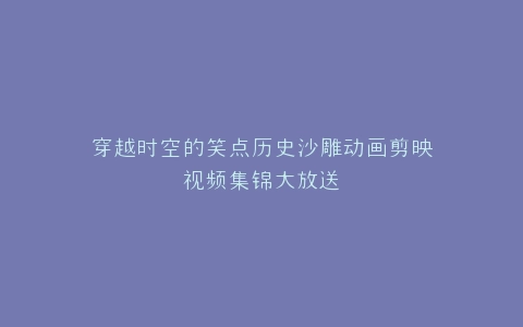 穿越时空的笑点历史沙雕动画剪映视频集锦大放送