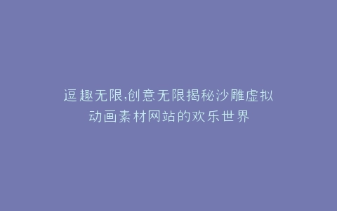 逗趣无限,创意无限揭秘沙雕虚拟动画素材网站的欢乐世界