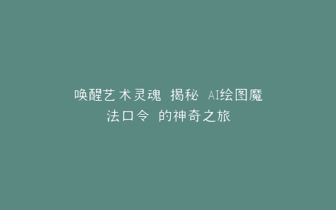 唤醒艺术灵魂 揭秘 AI绘图魔法口令 的神奇之旅