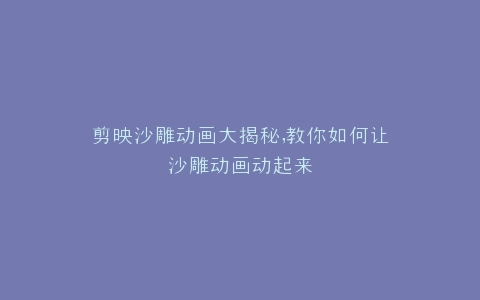 剪映沙雕动画大揭秘,教你如何让沙雕动画动起来