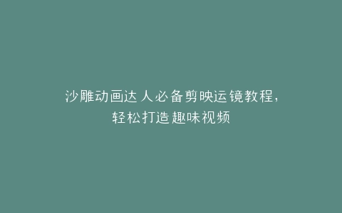 沙雕动画达人必备剪映运镜教程,轻松打造趣味视频