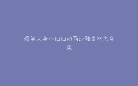 爆笑来袭小仙仙动画沙雕素材大合集