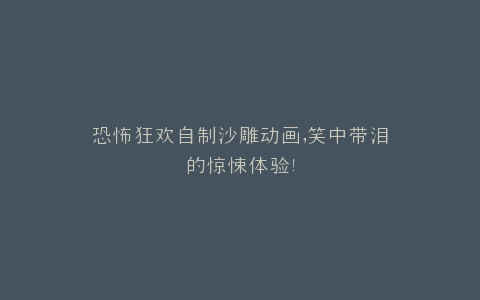 恐怖狂欢自制沙雕动画,笑中带泪的惊悚体验