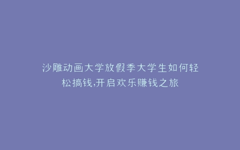 沙雕动画大学放假季大学生如何轻松搞钱,开启欢乐赚钱之旅