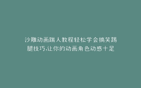 沙雕动画踹人教程轻松学会搞笑踢腿技巧,让你的动画角色动感十足