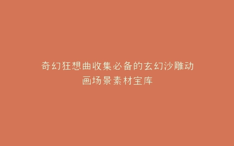 奇幻狂想曲收集必备的玄幻沙雕动画场景素材宝库