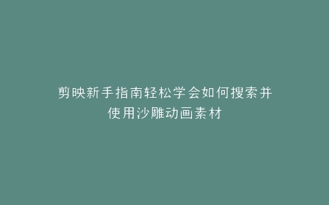剪映新手指南轻松学会如何搜索并使用沙雕动画素材