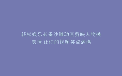 轻松娱乐必备沙雕动画剪映人物换表情,让你的视频笑点满满