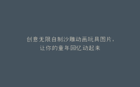 创意无限自制沙雕动画玩具图片,让你的童年回忆动起来