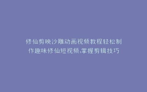 修仙剪映沙雕动画视频教程轻松制作趣味修仙短视频,掌握剪辑技巧大揭秘
