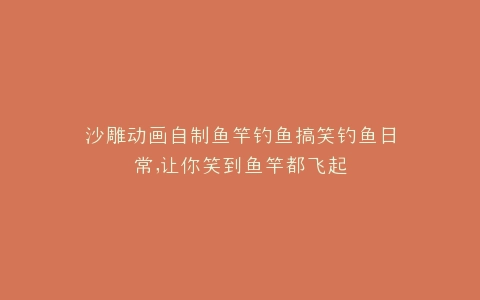 沙雕动画自制鱼竿钓鱼搞笑钓鱼日常,让你笑到鱼竿都飞起