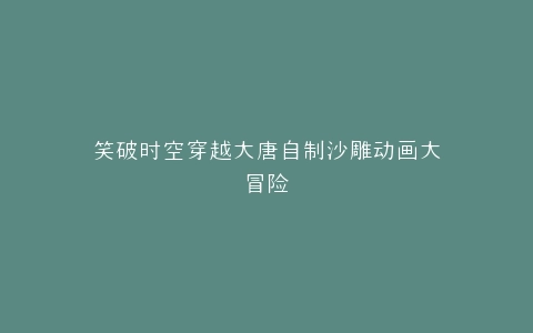 笑破时空穿越大唐自制沙雕动画大冒险