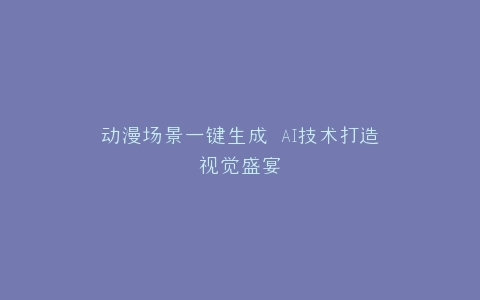 动漫场景一键生成 AI技术打造视觉盛宴