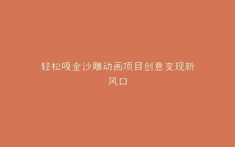 轻松吸金沙雕动画项目创意变现新风口