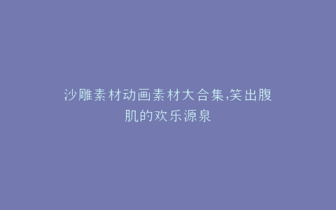 沙雕素材动画素材大合集,笑出腹肌的欢乐源泉