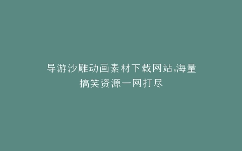导游沙雕动画素材下载网站,海量搞笑资源一网打尽