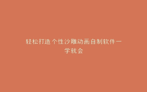 轻松打造个性沙雕动画自制软件一学就会