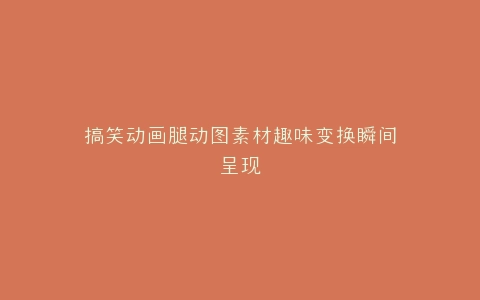 搞笑动画腿动图素材趣味变换瞬间呈现