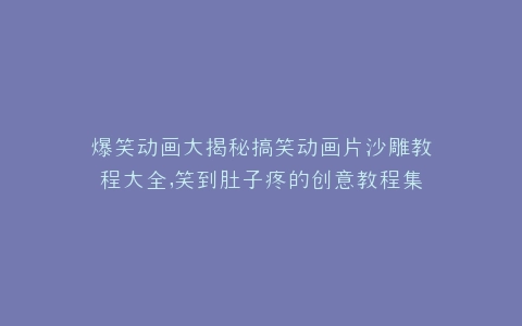 爆笑动画大揭秘搞笑动画片沙雕教程大全,笑到肚子疼的创意教程集锦