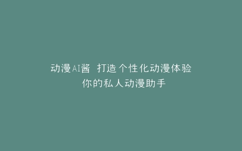 动漫AI酱 打造个性化动漫体验 你的私人动漫助手